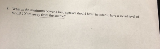8. What is the minimum power a loud speaker should have, in order to have a sound level of 87 dB 100 m away from the source?