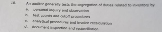 18. An auditor generally tests the segregation of duties related to inventory by personal inquiry and observation а. b. test