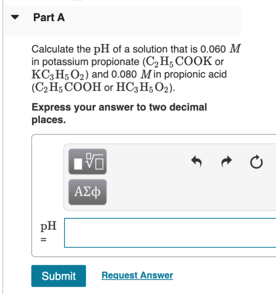 Part A Calculate the pH of a solution that is 0.060 M in potassium propionate (C2 H5 COOK or KC3 H5 O2) and 0.080 Min propion