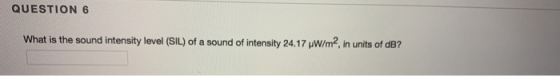 QUESTION 6 What is the sound intensity level (SIL) of a sound of intensity 24.17 uW/m2,in in units of dB?