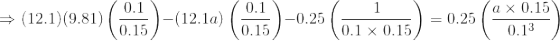 \\\Rightarrow (12.1)(9.81)\left ( \frac{0.1}{0.15} \right ) - (12.1a)\left ( \frac{0.1}{0.15} \right ) - 0.25\left ( \frac{1}{0.1\times0.15} \right ) = 0.25\left ( \frac{a\times0.15}{0.1^3} \right )