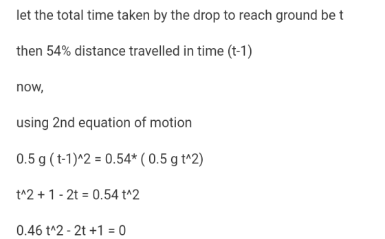 let the total time taken by the drop to reach ground be t then 54% distance traveled in time (t-1) now, using 2nd equation of motion .5g (t-1)2-0.54* (0.5gt*2) tA2 1 - 2t 0.54 t 2 0.46 t 2- 2t 1 0