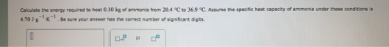 Calculate the energy required to heat 0.10 kg of ammonia from 20.4 °C to 36.9 °C. Assume the specific heat capacity of ammoni