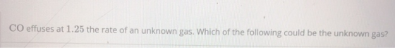 CO effuses at 1.25 the rate of an unknown gas. Which of the following could be the unknown gas?