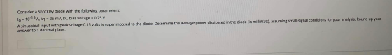 Consider a Shockley diode with the following parameters: lo = 10-15 A, VT = 25 mV, DC bias voltage = 0.75 V A sinusoidal inpu