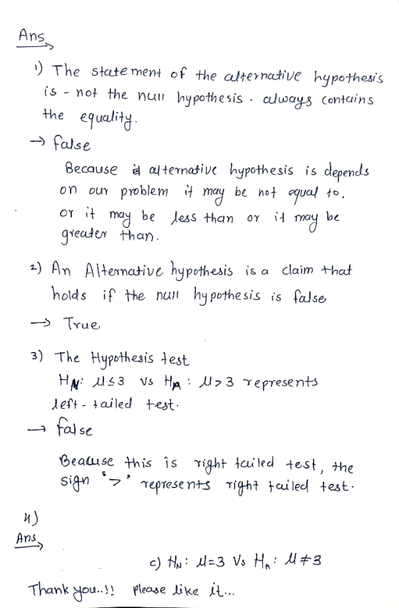 Ans, The state ment of the alternative hypothesis is - not the nuu hypothesis always contains the equality. false Because of