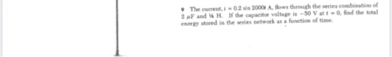• The current i = 0.2 sin 2000 A. flows through the series combination of 2 F and % H. If the capacitor voltage is -50 V at t