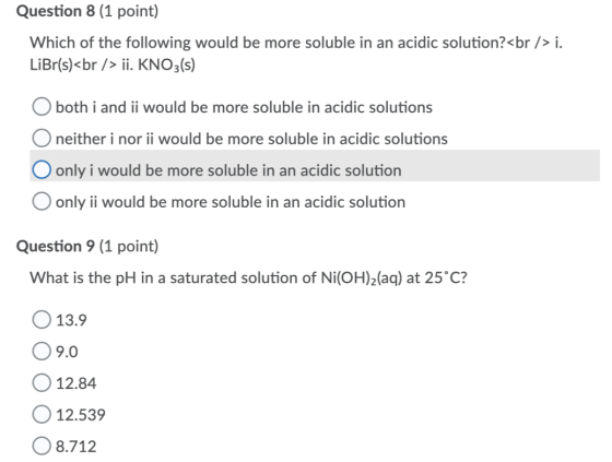 Question 8 (1 point) Which of the following would be more soluble in an acidic solution?<br />i. LiBr(s)<br /> ji. KNO3(s) O