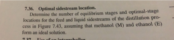 7.36. Optimal sidestream location. Determine the number of equilibrium stages and optimal-stage locations for the feed and li