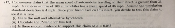 (17) Homeowners claim that the mean speed of automobiles traveling on their street is greater than 35 mph. A random sample of