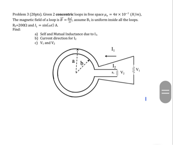 Problem 3 (20pts). Given 2 concentric loops in free space Mo = 410 x 10-7 (H/m), The magnetic field of a loop is B = , assum