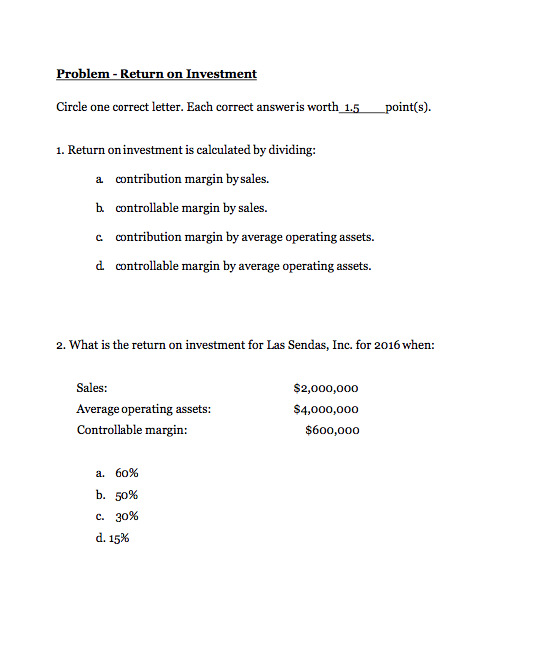 Problem - Return on Investment Circle one correct letter. Each correct answeris worth 1.5 point(s). 1. Return on investment i