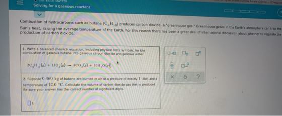 = Solving for a gaseous reactant Combustion of hydrocarbons such as butane (CH) produces carbon dioxide, a greenhouse gas.