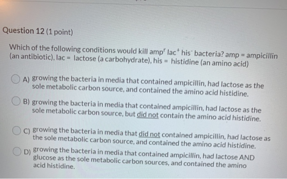 Question 12 (1 point) Which of the following conditions would kill amp lac his bacteria? amp = ampicillin (an antibiotic), l