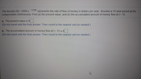 The function f(t) = 5000 e -0.057 represents the rate of flow of money in dollars per year. Assume a 15-year period at 8% com