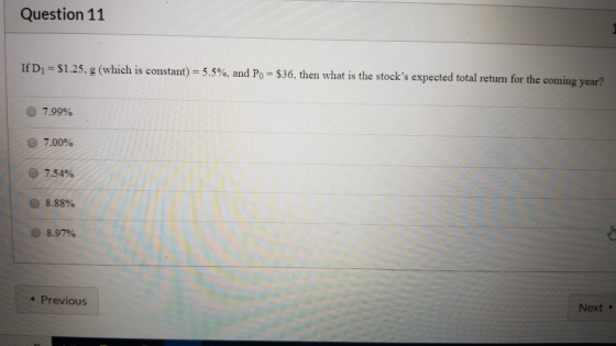 Question 11 If D1 = $1.25, g (which is constant) = 5.5%, and Po = $36. then what is the stocks expected total return for the