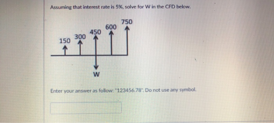 Assuming that interest rate is 5%, solve for w in the CFD below. 150 300 45o 600 750 150 450A Enter your answer as follow: 123456.78. Do not use any symbol.