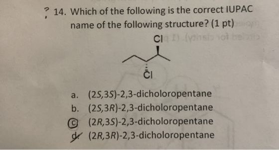 ? 14. Which of the following is the correct IUPAC name of the following structure? (1 pt) CII vihisto a. (2S,3S)-2,3-dicholor