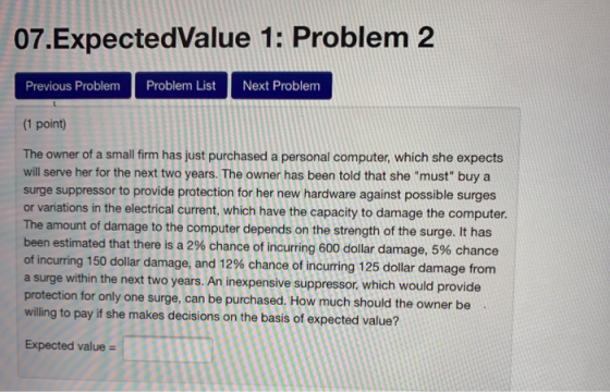 07.ExpectedValue 1: Problem 2 Previous ProblemProblem ListNext Problem (1 point) The owner of a small firm has just purchased