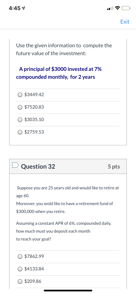 4:457 Exit Use the given information to compute the future value of the investment: A principal of $3000 invested at 7% compo