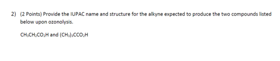 2) (2 Points) Provide the IUPAC name and structure for the alkyne expected to produce the two compounds listed below upon ozo