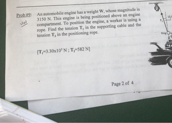 Prob #9 An automobile engine has a weight W, whose magnitude is 3150 N. This engine is being positioned above an engine compa