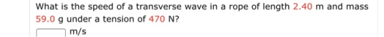 What is the speed of a transverse wave in a rope of length 2.40 m and mass 59.0 g under a tension of 470 N? m/s