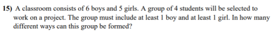 15) A classroom consists of 6 boys and 5 girls. A group of 4 students will be selected to work on a project. The group must i