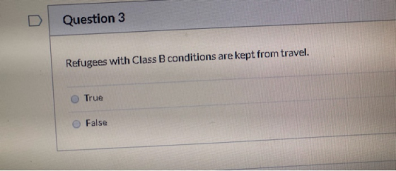 Question 3 Refugees with Class B conditions are kept from travel. True O False
