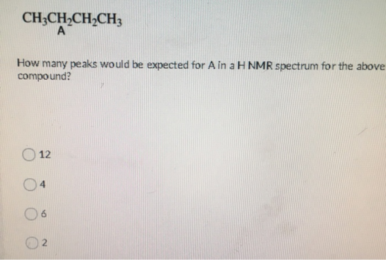 CH3CH2CH2CH3 A How many peaks would be expected for A in a H NMR spectrum for the above compound? 12 4 6 2