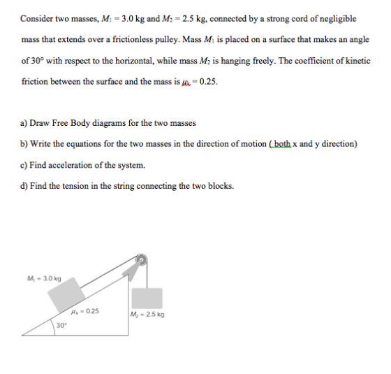 Consider two masses, M = 3.0 kg and M2 = 2.5 kg, connected by a strong cord of negligible mass that extends over a frictionle