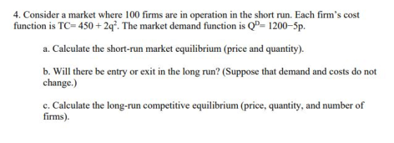 4. Consider a market where 100 firms are in operation in the short run. Each firms cost function is TC 450 2q. The market de