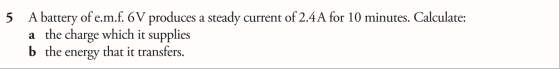5 A battery of e.m.f. 6V produces a steady current of 2.4 A for 10 minutes. Calculate: a the charge which it supplies b the e