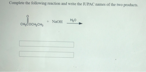 Complete the following reaction and write the IUPAC names of the two products. CHYPOCHON + NaOH Н,0 CH3COCH,CHE