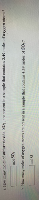 a. How many moles of sulfur trioxide, SO3, are present in a sample that contains 2.49 moles of oxygen atoms? mol SO, b. How m