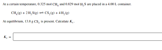 At a certain temperature, 0.325 mol CH, and 0.829 mol H,S are placed in a 4.00 L container. CH,(9) + 2 H, S(g) = CS,(g) + 4H,