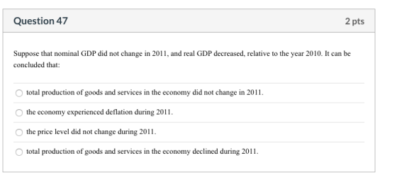 Question 47 2 pts Suppose that nominal GDP did not change in 2011, and real GDP decreased, relative to the year 2010. It can