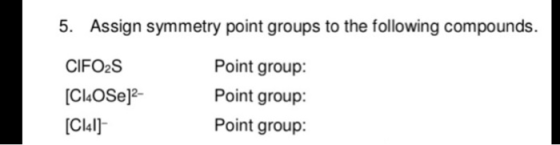 5. Assign symmetry point groups to the following compounds. CIFO2S [Cl4OSe]2- [Cl41] Point group: Point group: Point group: