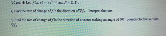 (10 pts) 4/ Let f(x,y)= xet-3 and P = (1,1). a) Find the rate of change of fin the direction of Vf. Interpret the rate. b) Fi