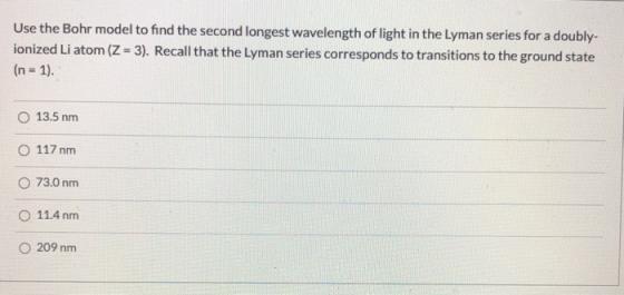 Use the Bohr model to find the second longest wavelength of light in the Lyman series for a doubly- ionized Li atom (Z = 3).