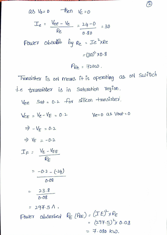 © as Vo=0 then Vc=0 Ie = Vee - Ve 24-0 30 Re 0.80 Power obsubb by Re = Ie ²xRe = (30)2 x0.8 Pre = 7200 Transistex is on means