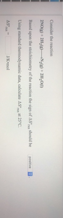 Consider the reaction 2NO(g) + 2H2(g)—>N2(g) + 2H2O(1) Based upon the stoichiometry of the reaction the sign of ASørxn should
