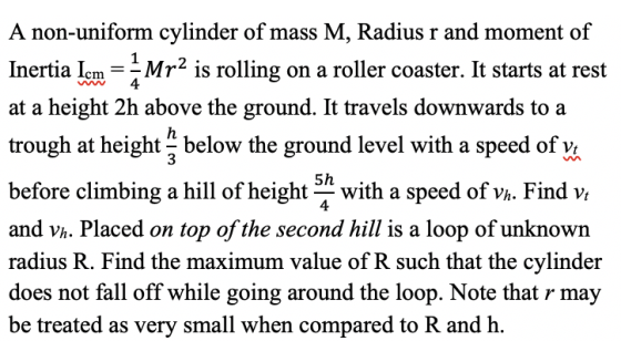A non-uniform cylinder of mass M, Radius r and moment of Inertia Iem = 2 Mr2 is rolling on a roller coaster. It starts at res