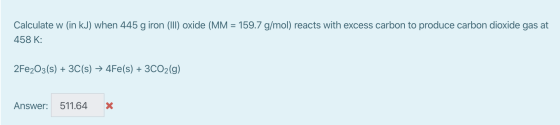 Calculate w (in kJ) when 445 g iron (III) oxide (MM = 159.7 g/mol) reacts with excess carbon to produce carbon dioxide gas at