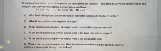 2) Maui Macadamia Inc. has a monopoly in the macadamia nut industry. The demand curve, marginal revenue and marginal cost cur