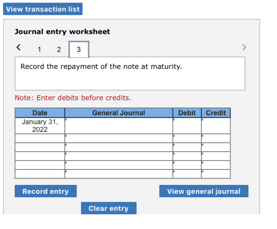 View transaction list Journal entry worksheet < 1 2 3 Record the repayment of the note at maturity. Note: Enter debits before