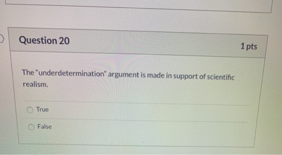 Question 20 1 pts The underdetermination argument is made in support of scientific realism. True False