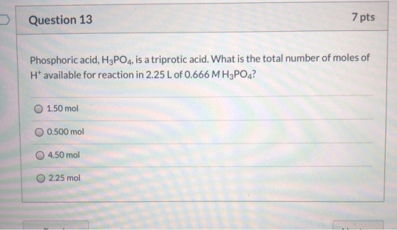 Question 13 7 pts Phosphoric acid, H3PO4, is a triprotic acid. What is the total number of moles of H* available for reaction