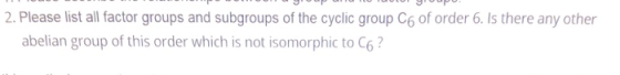 Oooh OOCOUPO 2. Please list all factor groups and subgroups of the cyclic group C6 of order 6. Is there any other abelian gro