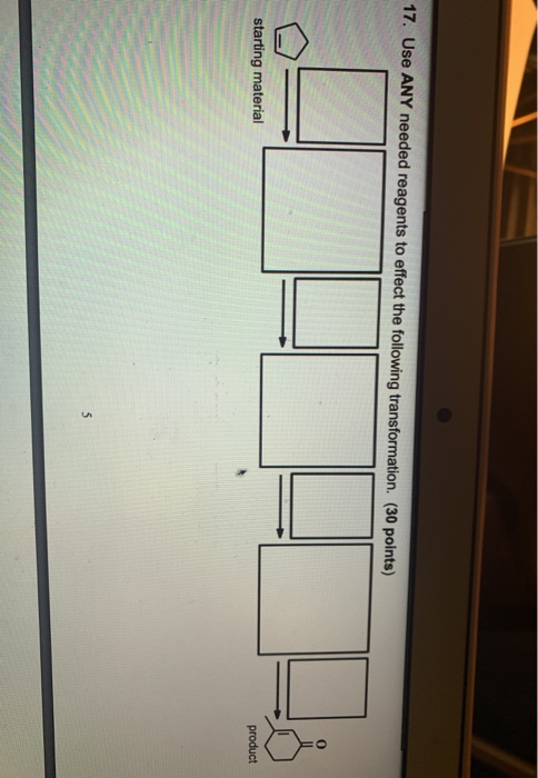 17. Use ANY needed reagents to effect the following transformation. (30 points) starting material product 5